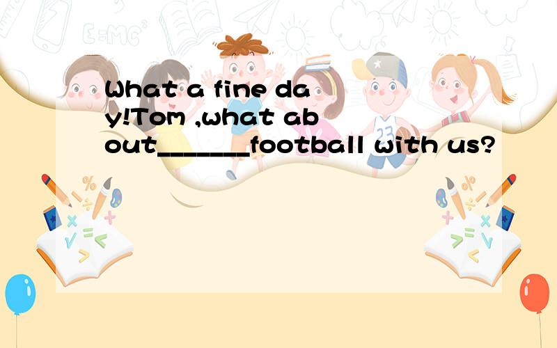 What a fine day!Tom ,what about_______football with us?