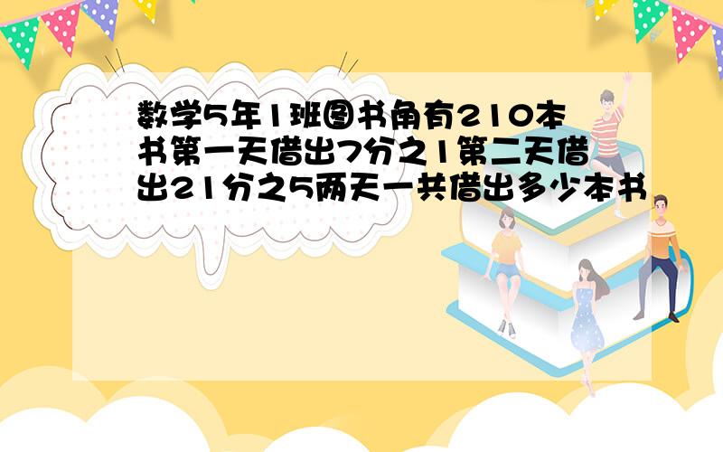 数学5年1班图书角有210本书第一天借出7分之1第二天借出21分之5两天一共借出多少本书