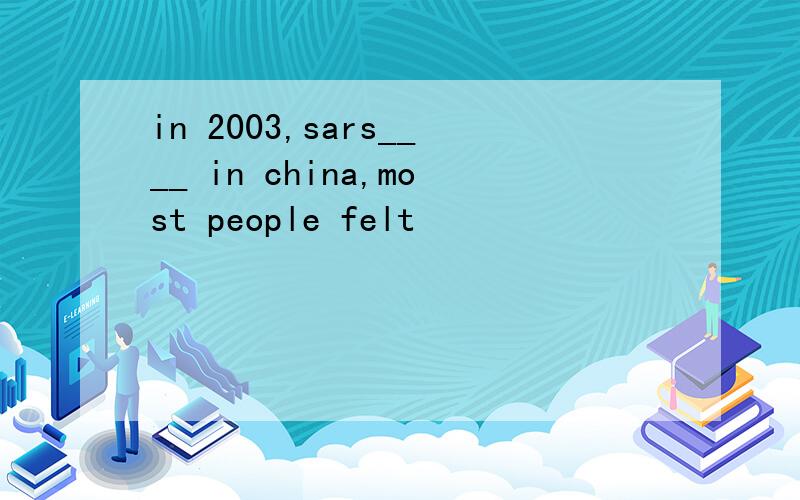 in 2003,sars____ in china,most people felt