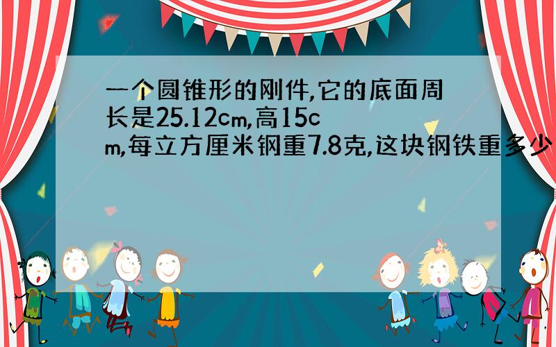 一个圆锥形的刚件,它的底面周长是25.12cm,高15cm,每立方厘米钢重7.8克,这块钢铁重多少千克?