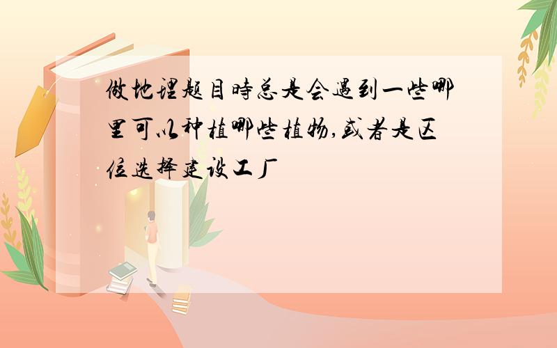 做地理题目时总是会遇到一些哪里可以种植哪些植物,或者是区位选择建设工厂