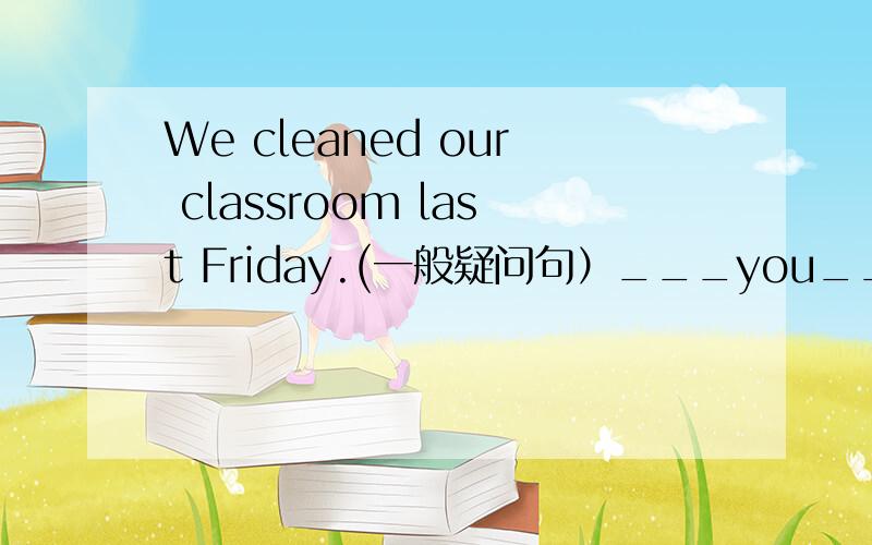 We cleaned our classroom last Friday.(一般疑问句）___you___your cl