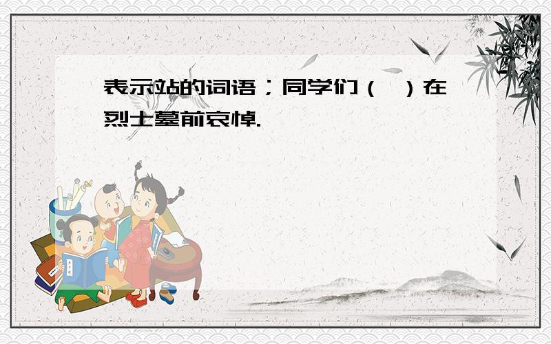 表示站的词语；同学们（ ）在烈士墓前哀悼.