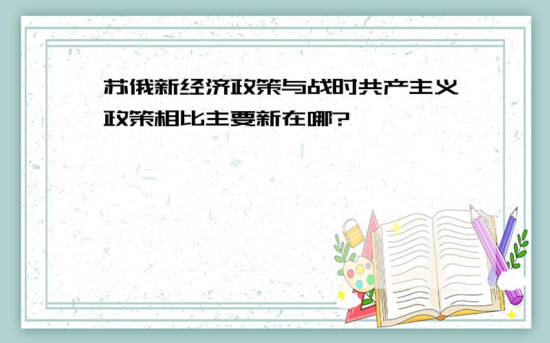 苏俄新经济政策与战时共产主义政策相比主要新在哪?