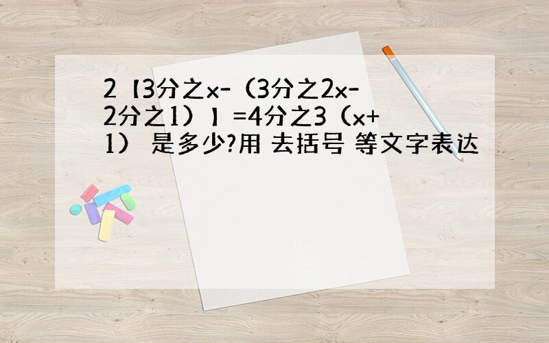 2【3分之x-（3分之2x-2分之1）】=4分之3（x+1） 是多少?用 去括号 等文字表达