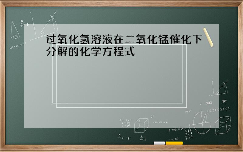 过氧化氢溶液在二氧化锰催化下分解的化学方程式