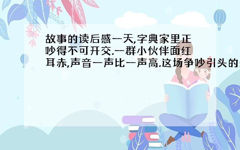 故事的读后感一天,字典家里正吵得不可开交.一群小伙伴面红耳赤,声音一声比一声高.这场争吵引头的是感叹号.他亮起嗓门说：“