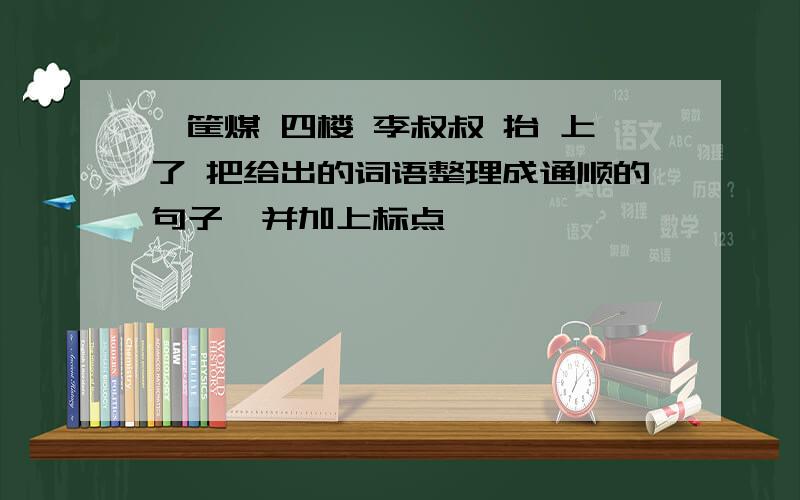 一筐煤 四楼 李叔叔 抬 上了 把给出的词语整理成通顺的句子,并加上标点