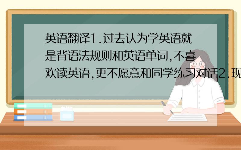 英语翻译1.过去认为学英语就是背语法规则和英语单词,不喜欢读英语,更不愿意和同学练习对话2.现在意识到英语是说出来的,开