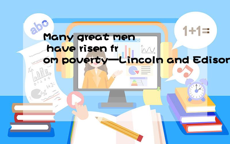 Many great men have risen from poverty—Lincoln and Edison,__