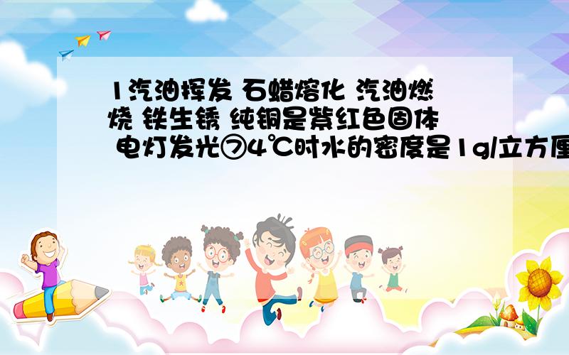 1汽油挥发 石蜡熔化 汽油燃烧 铁生锈 纯铜是紫红色固体 电灯发光⑦4℃时水的密度是1g/立方厘米 铁矿石炼铁