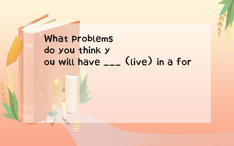 What problems do you think you will have ___ (live) in a for