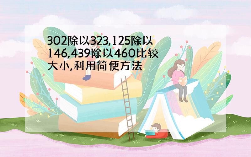 302除以323,125除以146,439除以460比较大小,利用简便方法