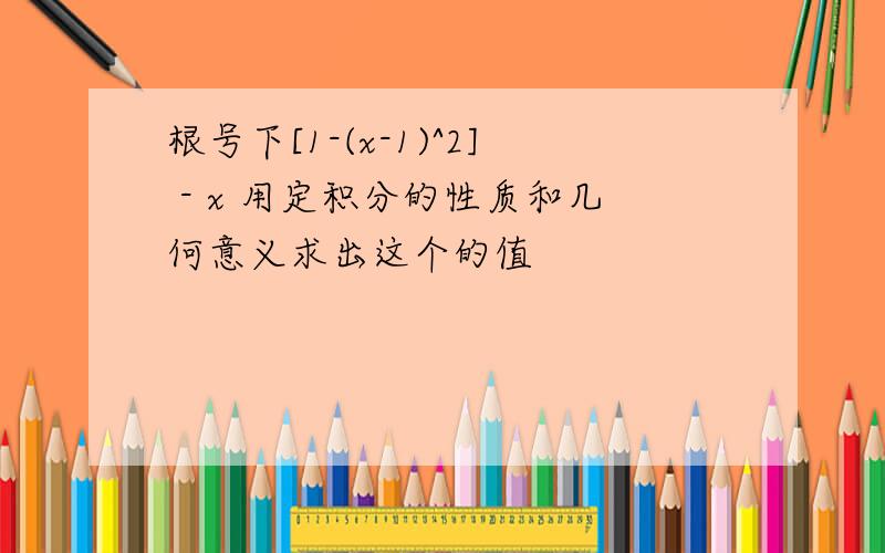 根号下[1-(x-1)^2] - x 用定积分的性质和几何意义求出这个的值