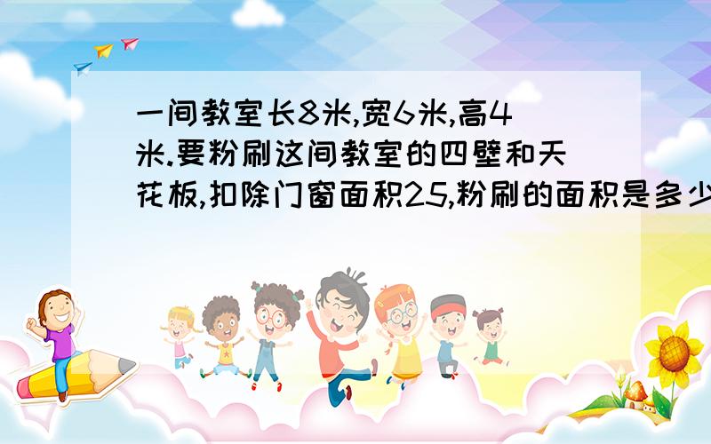 一间教室长8米,宽6米,高4米.要粉刷这间教室的四壁和天花板,扣除门窗面积25,粉刷的面积是多少平方米?
