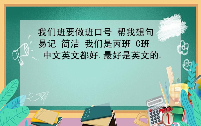 我们班要做班口号 帮我想句 易记 简洁 我们是丙班 C班 中文英文都好.最好是英文的.