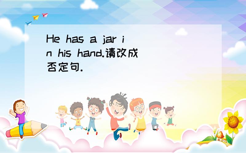 He has a jar in his hand.请改成否定句.