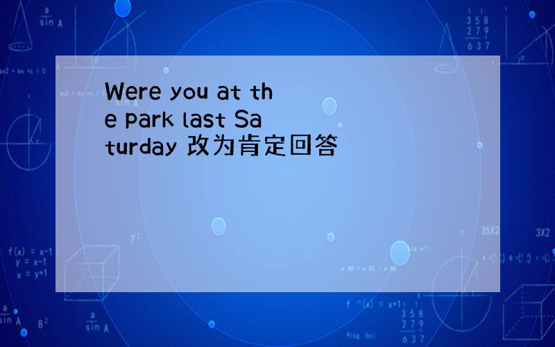 Were you at the park last Saturday 改为肯定回答