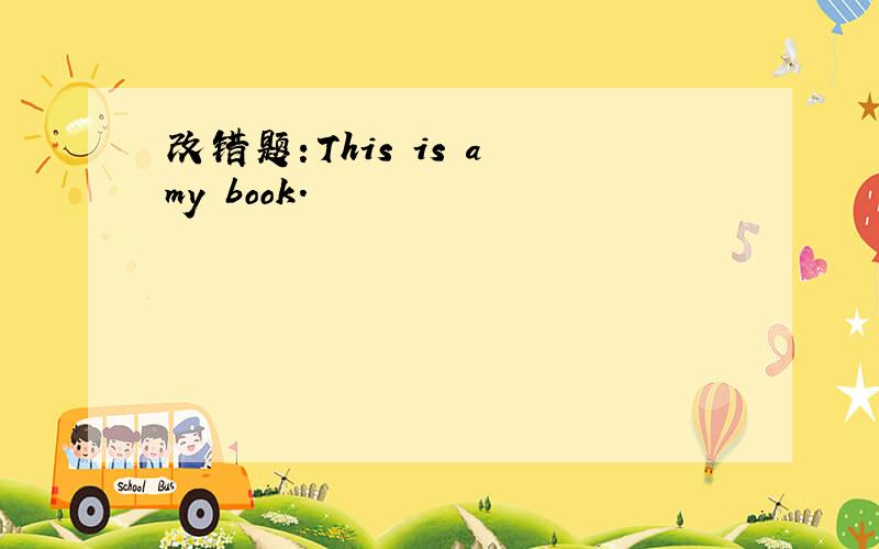 改错题：This is a my book.