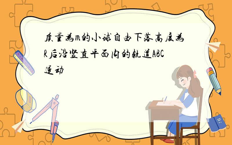 质量为m的小球自由下落高度为R后沿竖直平面内的轨道ABC运动