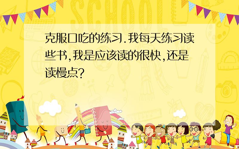 克服口吃的练习.我每天练习读些书,我是应该读的很快,还是读慢点?