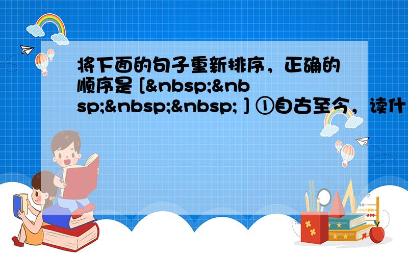 将下面的句子重新排序，正确的顺序是 [     ] ①自古至今，读什么书，怎么读