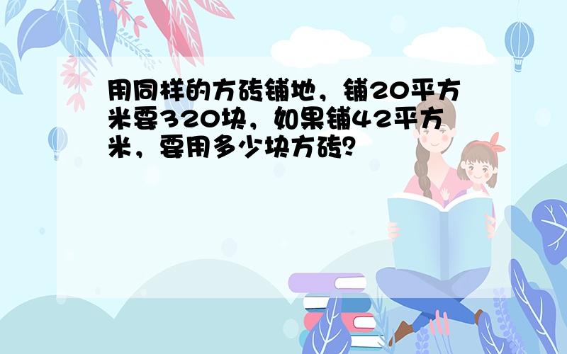 用同样的方砖铺地，铺20平方米要320块，如果铺42平方米，要用多少块方砖？