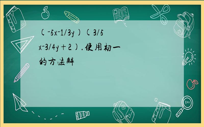 (-5x-1/3y)(3/5x-3/4y+2).使用初一的方法解