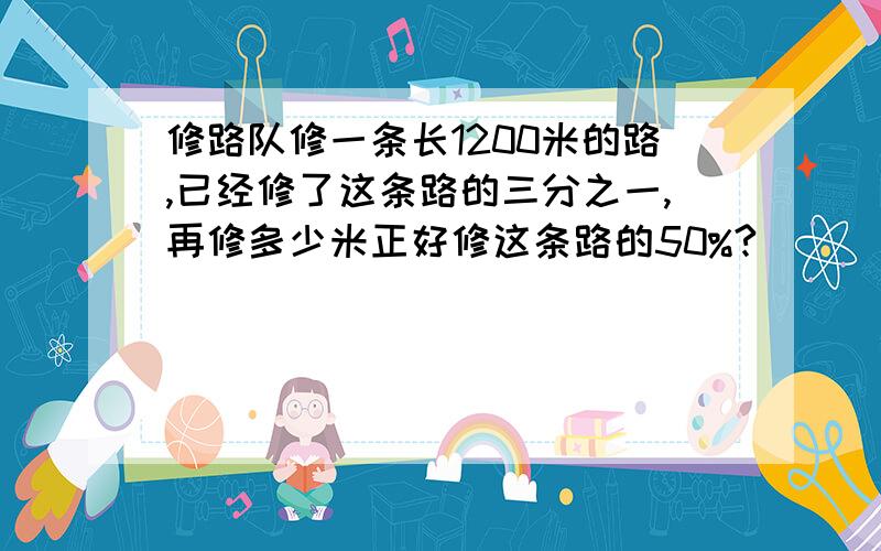 修路队修一条长1200米的路,已经修了这条路的三分之一,再修多少米正好修这条路的50%?