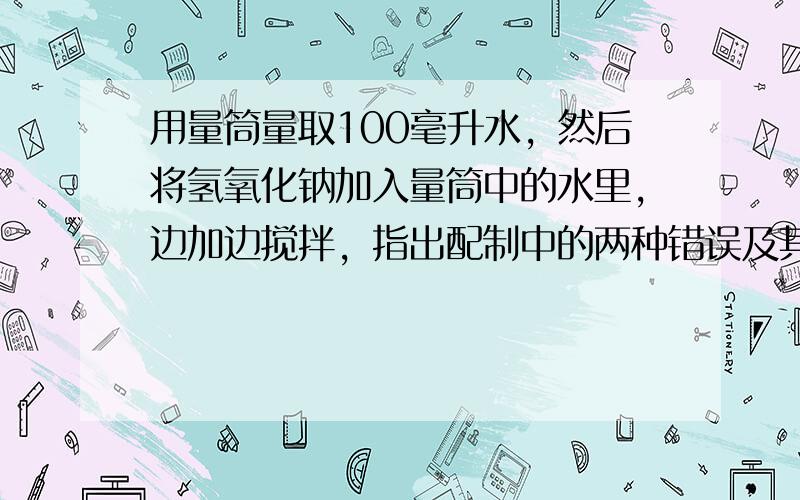 用量筒量取100毫升水，然后将氢氧化钠加入量筒中的水里，边加边搅拌，指出配制中的两种错误及其后果．