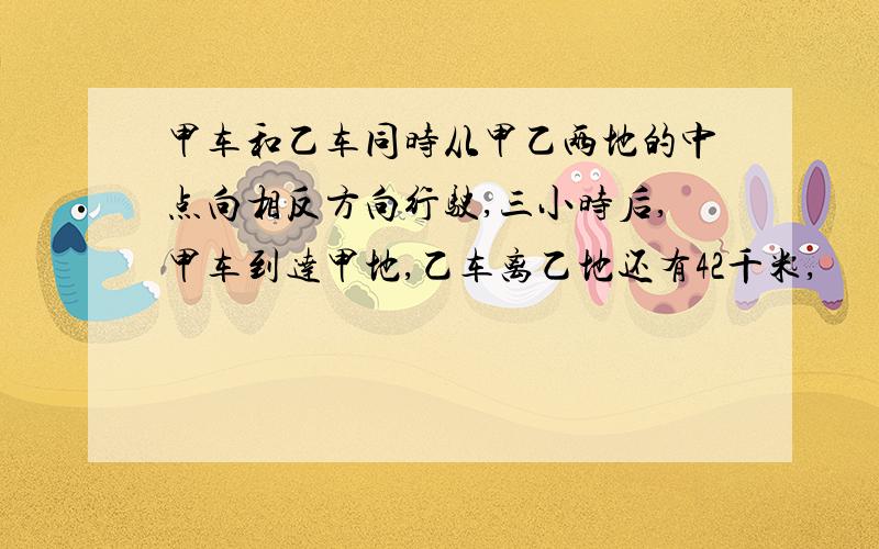 甲车和乙车同时从甲乙两地的中点向相反方向行驶,三小时后,甲车到达甲地,乙车离乙地还有42千米,