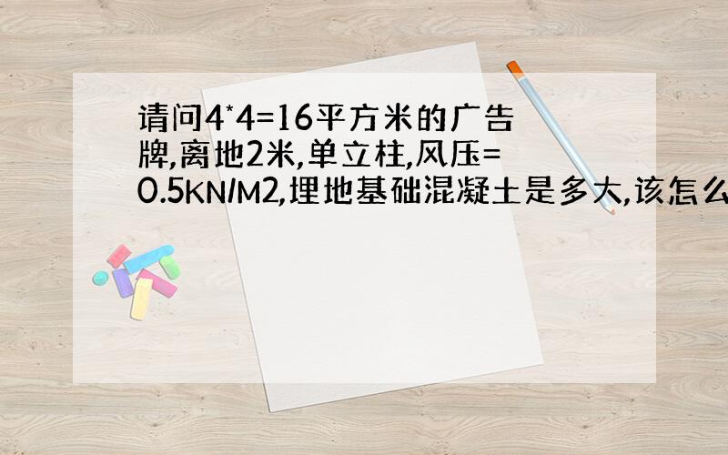 请问4*4=16平方米的广告牌,离地2米,单立柱,风压=0.5KN/M2,埋地基础混凝土是多大,该怎么计算?