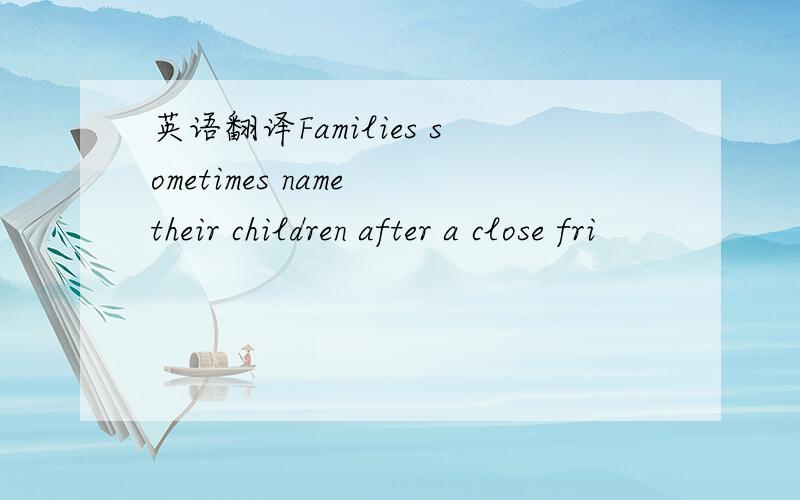 英语翻译Families sometimes name their children after a close fri