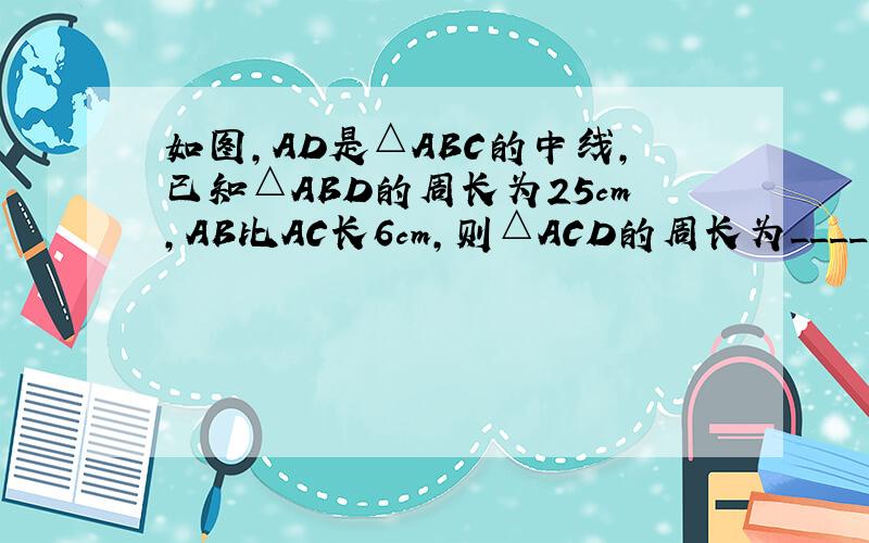 如图，AD是△ABC的中线，已知△ABD的周长为25cm，AB比AC长6cm，则△ACD的周长为______cm．