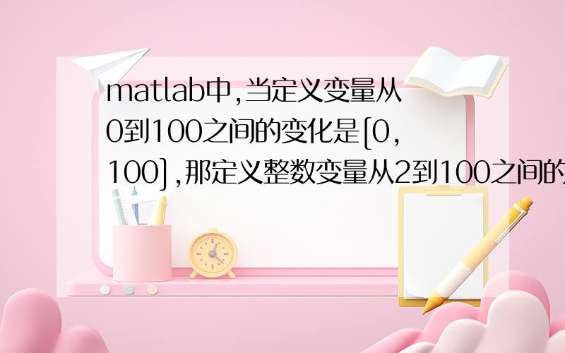 matlab中,当定义变量从0到100之间的变化是[0,100],那定义整数变量从2到100之间的变化怎样表示?