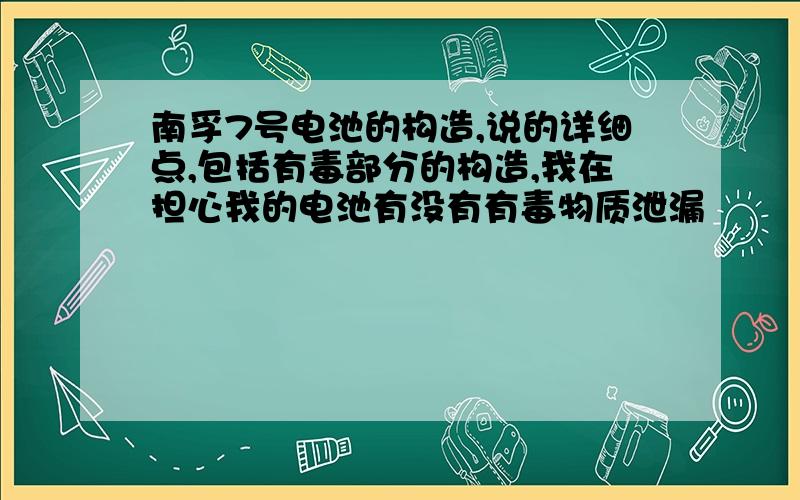 南孚7号电池的构造,说的详细点,包括有毒部分的构造,我在担心我的电池有没有有毒物质泄漏