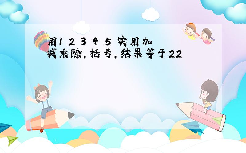 用1 2 3 4 5 实用加减乘除,括号,结果等于22