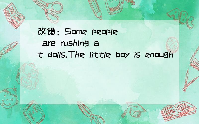 改错：Some people are rushing at dolls.The little boy is enough