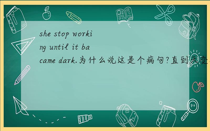 she stop working until it bacame dark.为什么说这是个病句?直到天变黑,她停止了工作