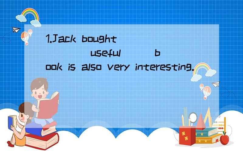 1.Jack bought_____useful___book is also very interesting.