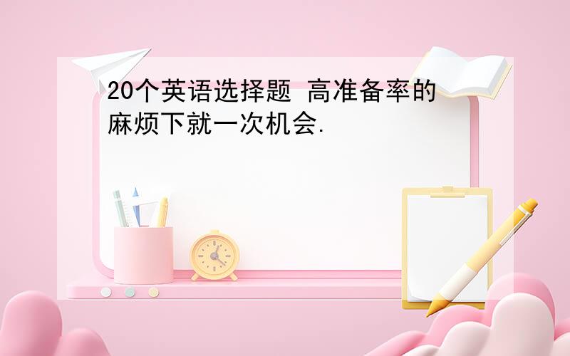 20个英语选择题 高准备率的麻烦下就一次机会.