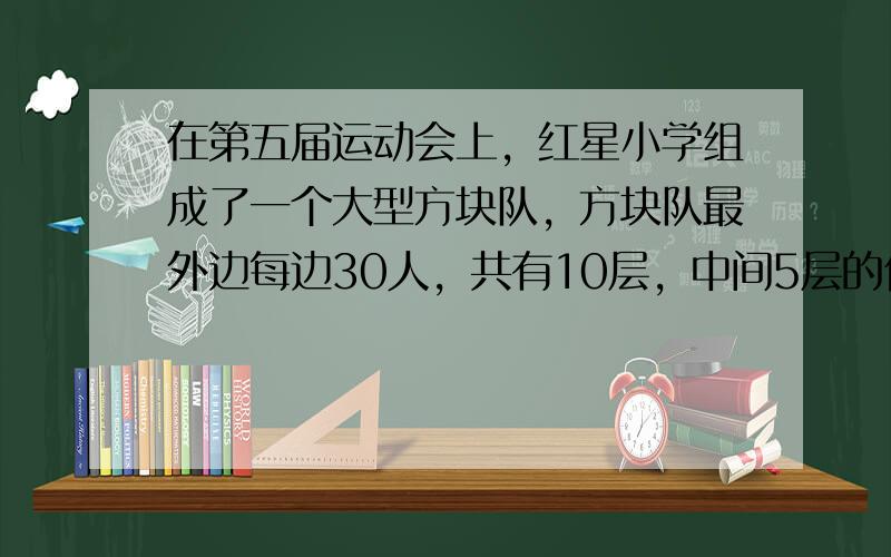 在第五届运动会上，红星小学组成了一个大型方块队，方块队最外边每边30人，共有10层，中间5层的位置由20个同学抬着这次运