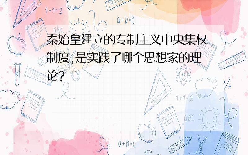 秦始皇建立的专制主义中央集权制度,是实践了哪个思想家的理论?