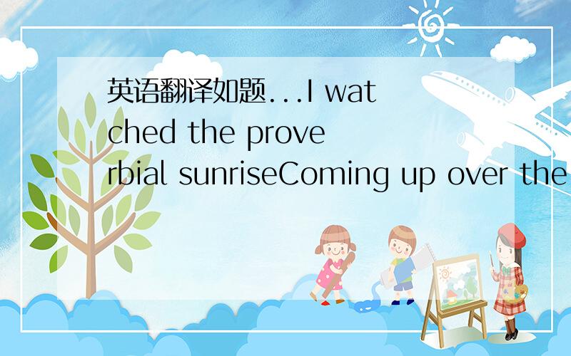 英语翻译如题...I watched the proverbial sunriseComing up over the