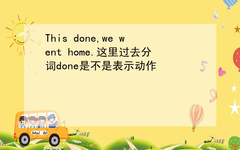 This done,we went home.这里过去分词done是不是表示动作