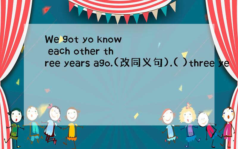 We got yo know each other three years ago.(改同义句).( )three ye