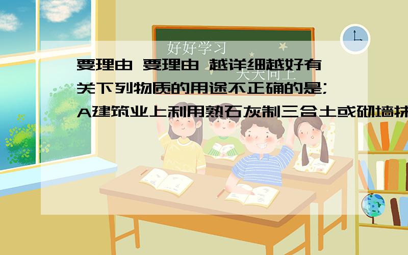 要理由 要理由 越详细越好有关下列物质的用途不正确的是;A建筑业上利用熟石灰制三合土或砌墙抹墙B氢氧化钠可用于制造肥皂或