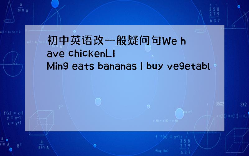 初中英语改一般疑问句We have chickenLI Ming eats bananas I buy vegetabl