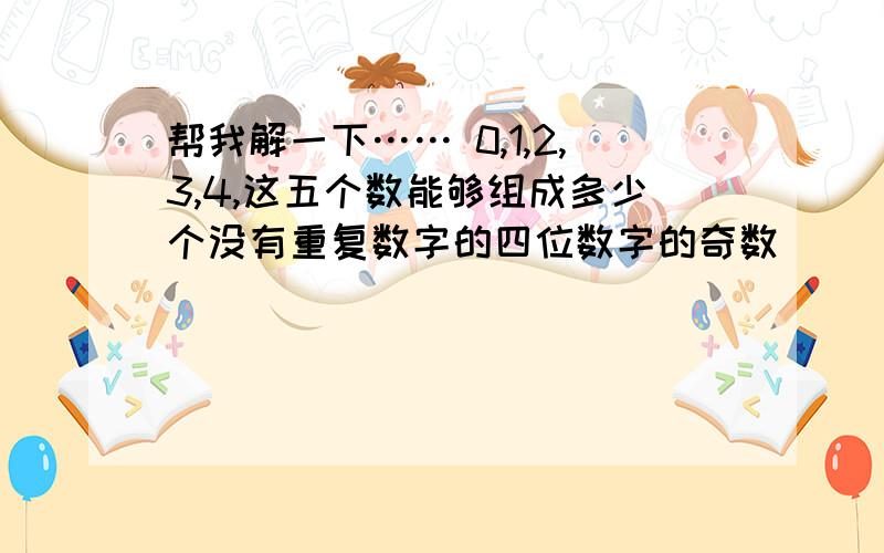 帮我解一下…… 0,1,2,3,4,这五个数能够组成多少个没有重复数字的四位数字的奇数