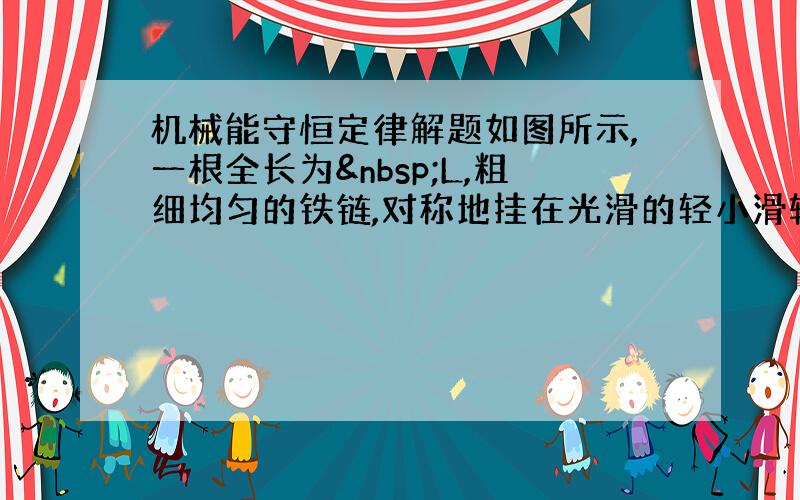 机械能守恒定律解题如图所示,一根全长为 L,粗细均匀的铁链,对称地挂在光滑的轻小滑轮上,当受到轻微的扰动,求铁